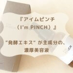 『アイムピンチ （I'm PINCH）』 ”発酵エキス“ が主成分の、 濃厚美容液