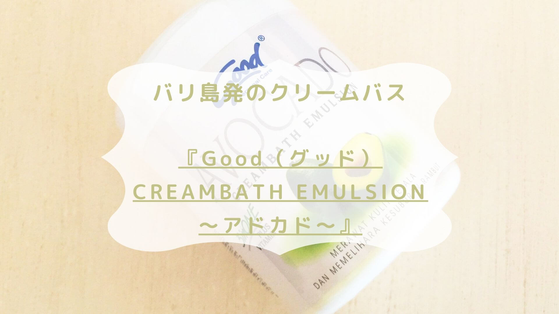 バリ島発のクリームバス☆『Good（グッド）CREAMBATH EMULSION ～アドカド～』 | もろもろ☆美容日記